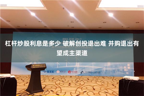 杠杆炒股利息是多少 破解创投退出难 并购退出有望成主渠道