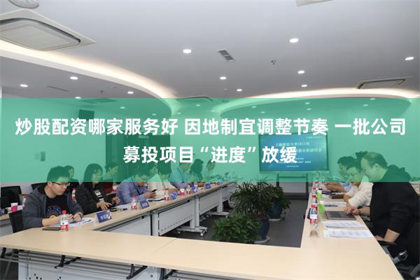 炒股配资哪家服务好 因地制宜调整节奏 一批公司募投项目“进度”放缓