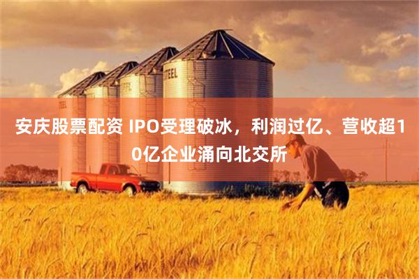 安庆股票配资 IPO受理破冰，利润过亿、营收超10亿企业涌向北交所
