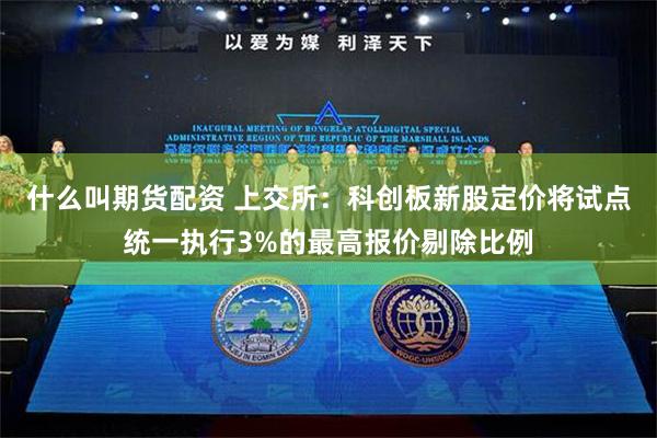 什么叫期货配资 上交所：科创板新股定价将试点统一执行3%的最高报价剔除比例