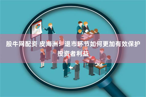 股牛网配资 皮海洲：退市环节如何更加有效保护投资者利益