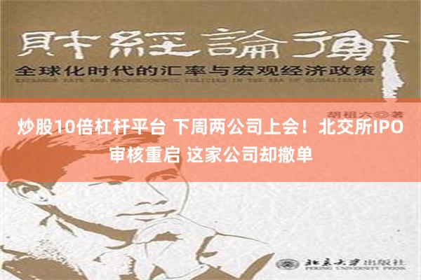 炒股10倍杠杆平台 下周两公司上会！北交所IPO审核重启 这家公司却撤单