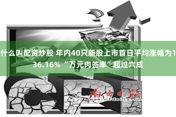 什么叫配资炒股 年内40只新股上市首日平均涨幅为136.16% “万元肉签率”超过六成
