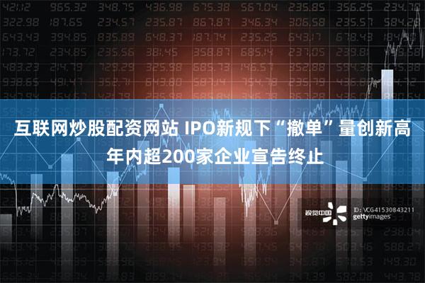 互联网炒股配资网站 IPO新规下“撤单”量创新高 年内超200家企业宣告终止