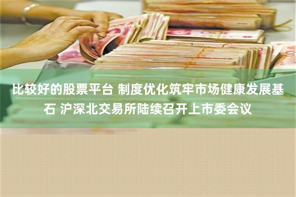 比较好的股票平台 制度优化筑牢市场健康发展基石 沪深北交易所陆续召开上市委会议