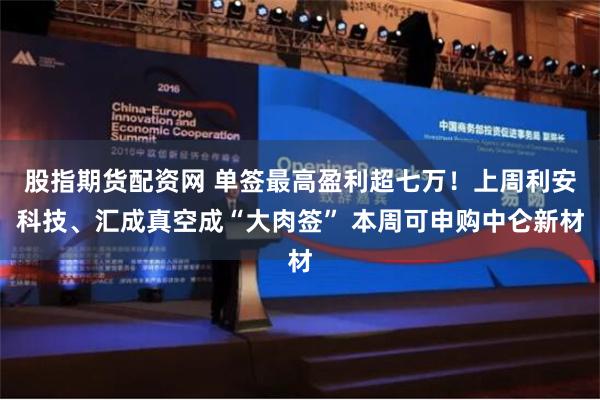 股指期货配资网 单签最高盈利超七万！上周利安科技、汇成真空成“大肉签” 本周可申购中仑新材