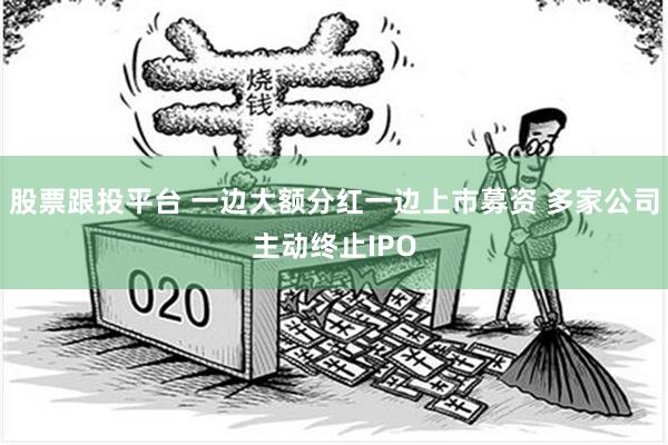 股票跟投平台 一边大额分红一边上市募资 多家公司主动终止IPO