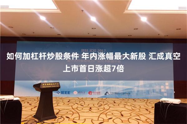 如何加杠杆炒股条件 年内涨幅最大新股 汇成真空上市首日涨超7倍