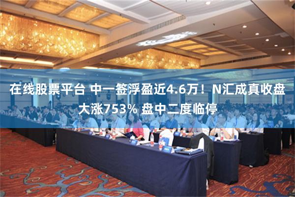 在线股票平台 中一签浮盈近4.6万！N汇成真收盘大涨753% 盘中二度临停