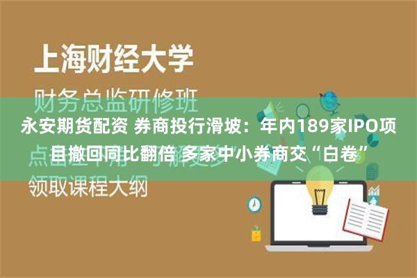 永安期货配资 券商投行滑坡：年内189家IPO项目撤回同比翻倍 多家中小券商交“白卷”