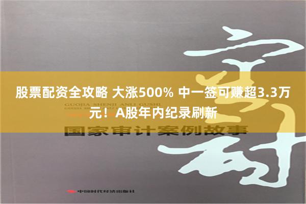 股票配资全攻略 大涨500% 中一签可赚超3.3万元！A股年内纪录刷新