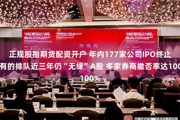 正规股指期货配资开户 年内177家公司IPO终止！有的排队近三年仍“无缘”A股 多家券商撤否率达100%