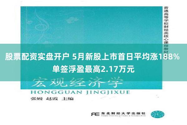 股票配资实盘开户 5月新股上市首日平均涨188% 单签浮盈最高2.17万元