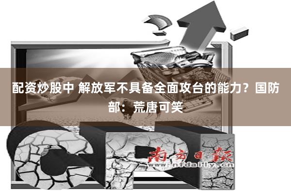 配资炒股中 解放军不具备全面攻台的能力？国防部：荒唐可笑