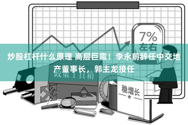 炒股杠杆什么原理 高层巨震！李永前辞任中交地产董事长，郭主龙接任