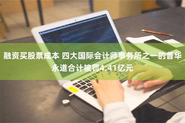 融资买股票成本 四大国际会计师事务所之一的普华永道合计被罚4.41亿元
