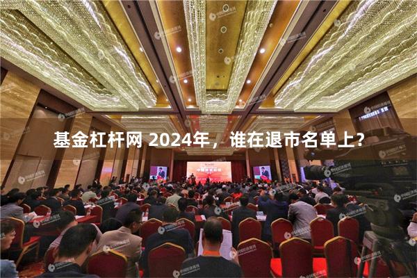 基金杠杆网 2024年，谁在退市名单上？