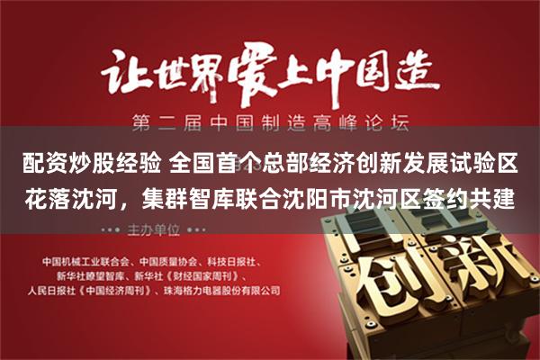 配资炒股经验 全国首个总部经济创新发展试验区花落沈河，集群智库联合沈阳市沈河区签约共建