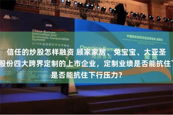 信任的炒股怎样融资 顾家家居、兔宝宝、大亚圣象、华帝股份四大跨界定制的上市企业，定制业绩是否能抗住下行压力？
