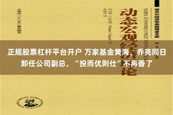 正规股票杠杆平台开户 万家基金黄海、乔亮同日卸任公司副总，“投而优则仕”不再香了