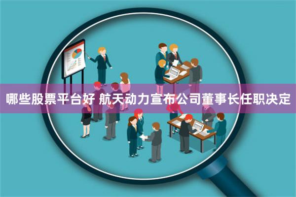 哪些股票平台好 航天动力宣布公司董事长任职决定