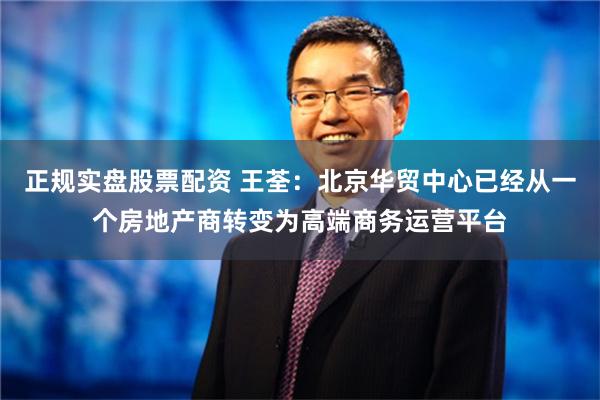 正规实盘股票配资 王荃：北京华贸中心已经从一个房地产商转变为高端商务运营平台