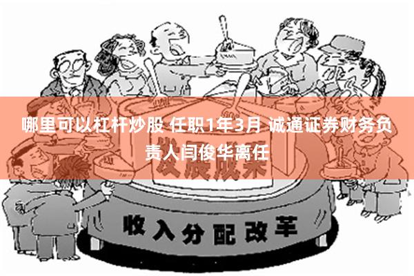 哪里可以杠杆炒股 任职1年3月 诚通证券财务负责人闫俊华离任