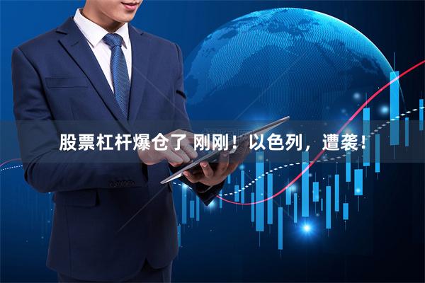 股票杠杆爆仓了 刚刚！以色列，遭袭！
