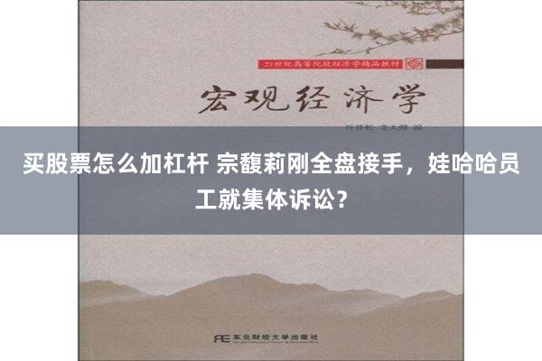 买股票怎么加杠杆 宗馥莉刚全盘接手，娃哈哈员工就集体诉讼？