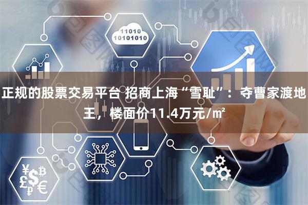 正规的股票交易平台 招商上海“雪耻”：夺曹家渡地王，楼面价11.4万元/㎡