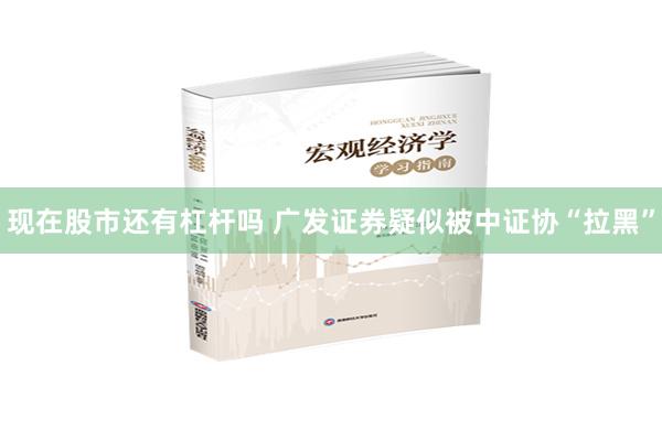 现在股市还有杠杆吗 广发证券疑似被中证协“拉黑”