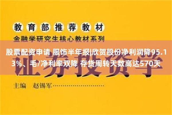 股票配资申请 服饰半年报|欣贺股份净利润降95.13%、毛/净利率双降 存货周转天数高达570天