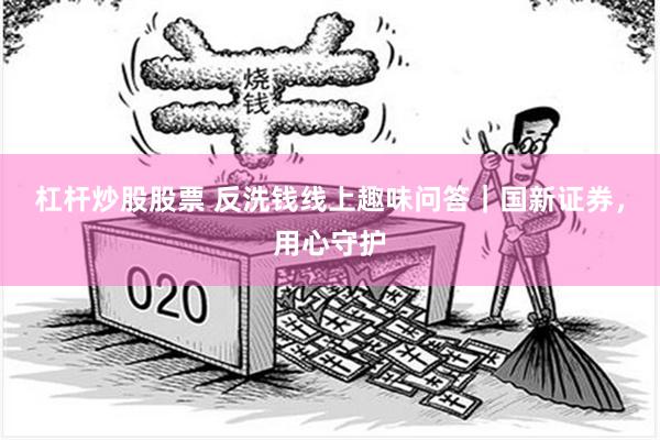 杠杆炒股股票 反洗钱线上趣味问答｜国新证券，用心守护