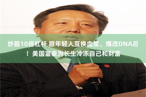 炒股10倍杠杆 跟年轻人互换血浆、爆改DNA后！美国富豪为长生冷冻自己和财富