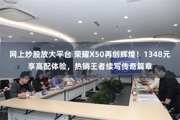 网上炒股放大平台 荣耀X50再创辉煌！1348元享高配体验，热销王者续写传奇篇章