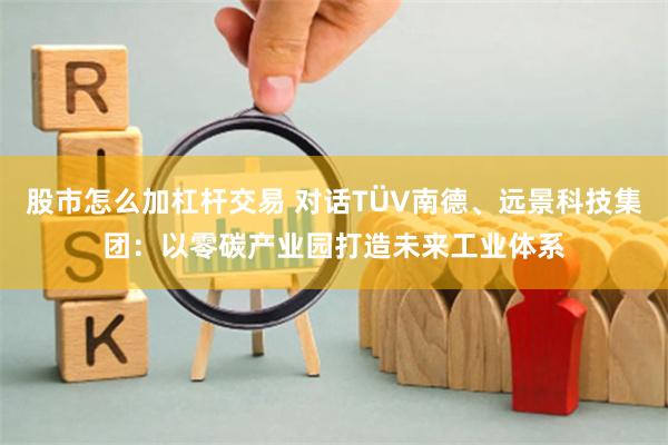 股市怎么加杠杆交易 对话TÜV南德、远景科技集团：以零碳产业园打造未来工业体系