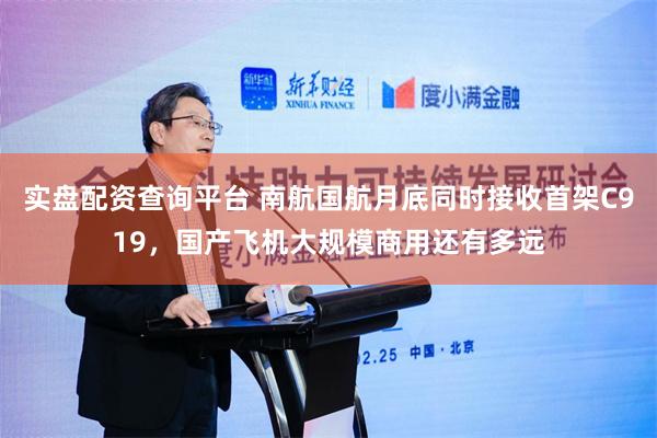 实盘配资查询平台 南航国航月底同时接收首架C919，国产飞机大规模商用还有多远