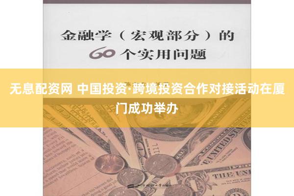 无息配资网 中国投资·跨境投资合作对接活动在厦门成功举办