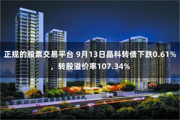 正规的股票交易平台 9月13日晶科转债下跌0.61%，转股溢价率107.34%