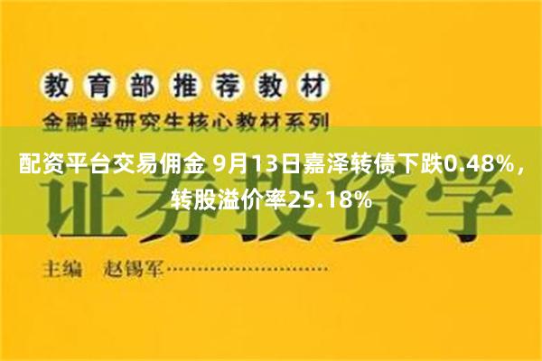 配资平台交易佣金 9月13日嘉泽转债下跌0.48%，转股溢价率25.18%