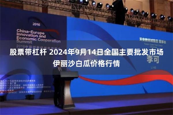 股票带杠杆 2024年9月14日全国主要批发市场伊丽沙白瓜价格行情
