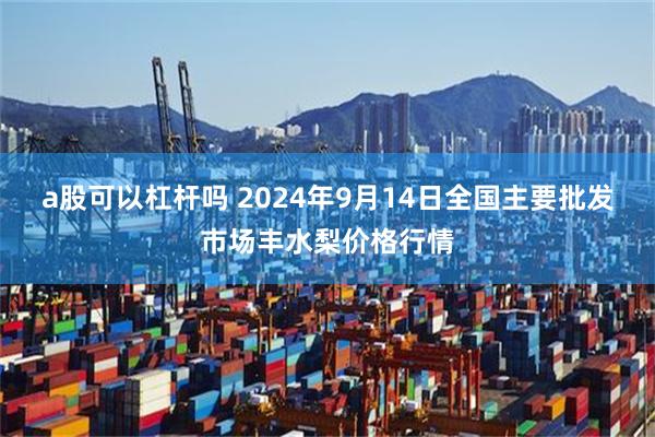a股可以杠杆吗 2024年9月14日全国主要批发市场丰水梨价格行情