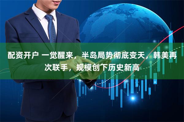 配资开户 一觉醒来，半岛局势彻底变天，韩美再次联手，规模创下历史新高