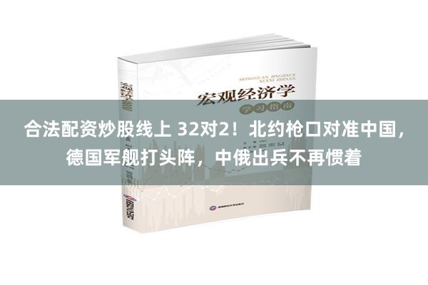 合法配资炒股线上 32对2！北约枪口对准中国，德国军舰打头阵，中俄出兵不再惯着