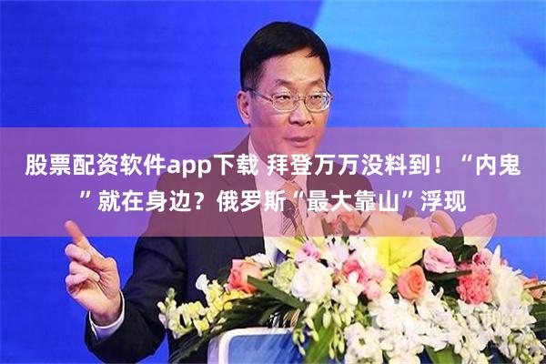 股票配资软件app下载 拜登万万没料到！“内鬼”就在身边？俄罗斯“最大靠山”浮现