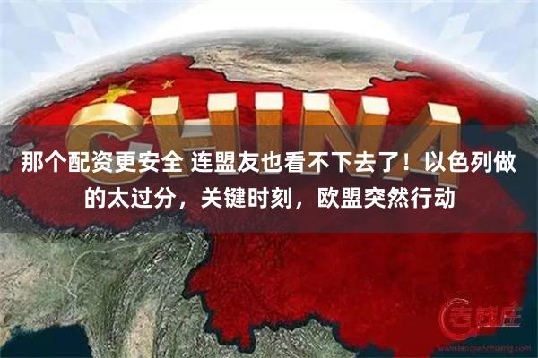 那个配资更安全 连盟友也看不下去了！以色列做的太过分，关键时刻，欧盟突然行动