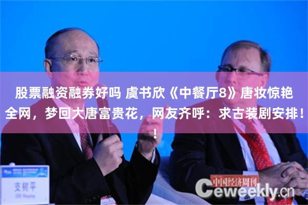股票融资融券好吗 虞书欣《中餐厅8》唐妆惊艳全网，梦回大唐富贵花，网友齐呼：求古装剧安排！
