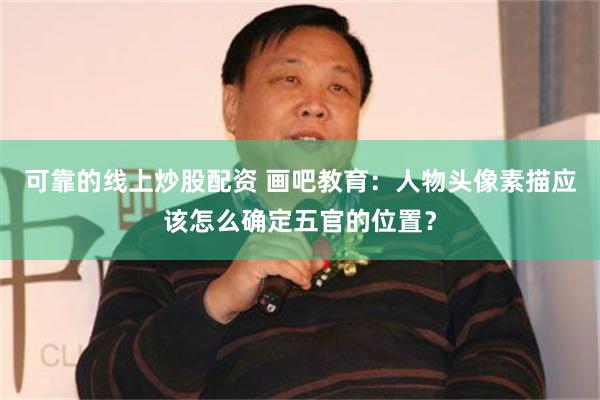 可靠的线上炒股配资 画吧教育：人物头像素描应该怎么确定五官的位置？