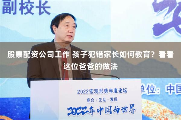 股票配资公司工作 孩子犯错家长如何教育？看看这位爸爸的做法