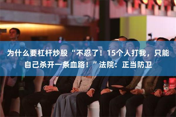 为什么要杠杆炒股 “不忍了！15个人打我，只能自己杀开一条血路！”法院：正当防卫